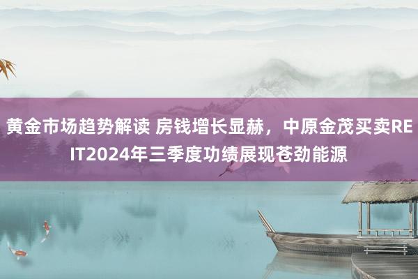 黄金市场趋势解读 房钱增长显赫，中原金茂买卖REIT2024年三季度功绩展现苍劲能源