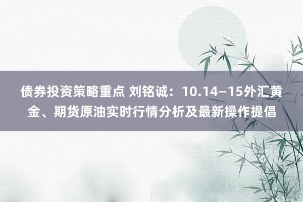 债券投资策略重点 刘铭诚：10.14—15外汇黄金、期货原油实时行情分析及最新操作提倡