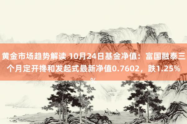 黄金市场趋势解读 10月24日基金净值：富国融泰三个月定开搀和发起式最新净值0.7602，跌1.25%