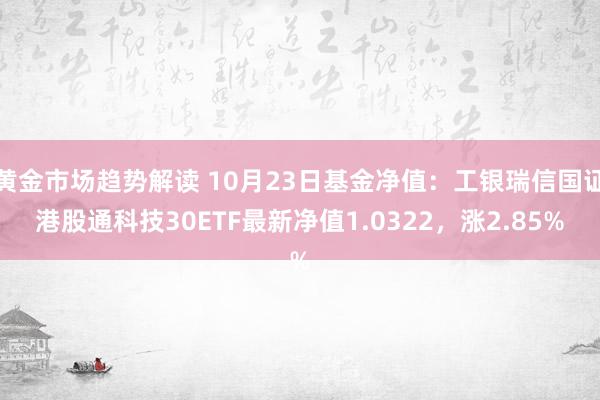 黄金市场趋势解读 10月23日基金净值：工银瑞信国证港股通科技30ETF最新净值1.0322，涨2.85%