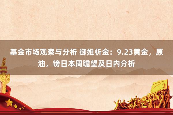 基金市场观察与分析 御姐析金：9.23黄金，原油，镑日本周瞻望及日内分析