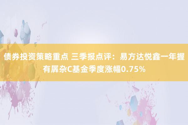 债券投资策略重点 三季报点评：易方达悦鑫一年握有羼杂C基金季度涨幅0.75%