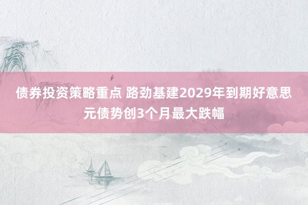 债券投资策略重点 路劲基建2029年到期好意思元债势创3个月最大跌幅