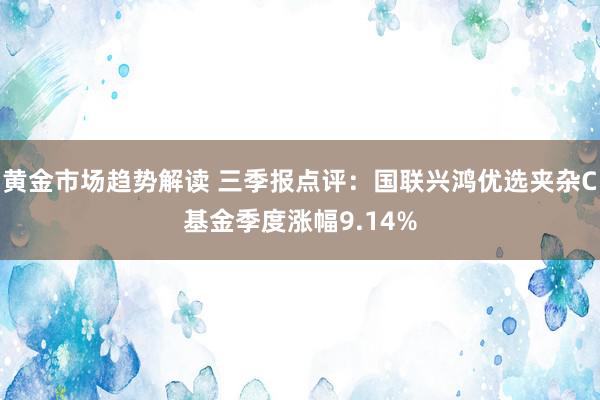 黄金市场趋势解读 三季报点评：国联兴鸿优选夹杂C基金季度涨幅9.14%