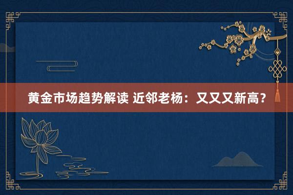 黄金市场趋势解读 近邻老杨：又又又新高？