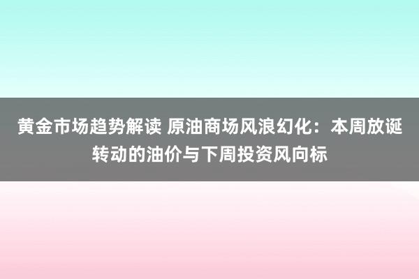 黄金市场趋势解读 原油商场风浪幻化：本周放诞转动的油价与下周投资风向标