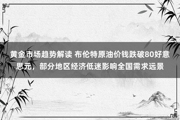 黄金市场趋势解读 布伦特原油价钱跌破80好意思元，部分地区经济低迷影响全国需求远景