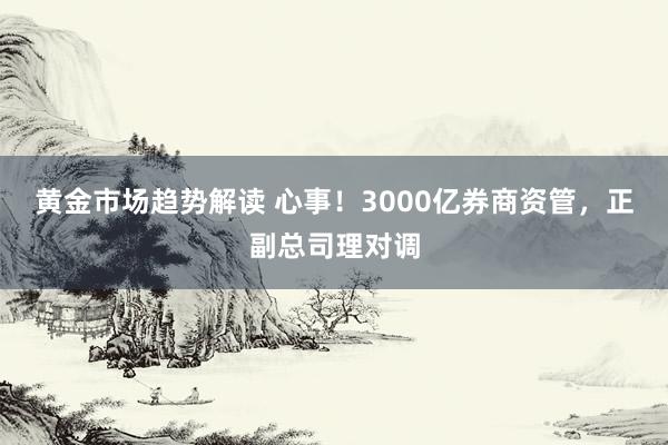 黄金市场趋势解读 心事！3000亿券商资管，正副总司理对调