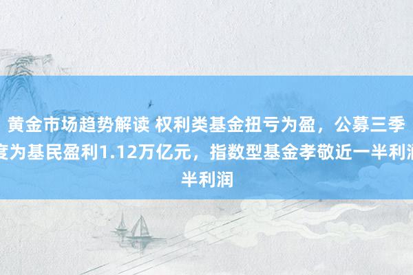 黄金市场趋势解读 权利类基金扭亏为盈，公募三季度为基民盈利1.12万亿元，指数型基金孝敬近一半利润