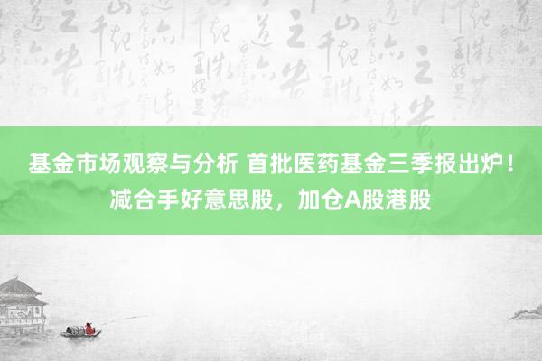 基金市场观察与分析 首批医药基金三季报出炉！减合手好意思股，加仓A股港股