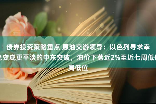 债券投资策略重点 原油交游领导：以色列寻求幸免变成更平淡的中东突破，油价下落近2%至近七周低位