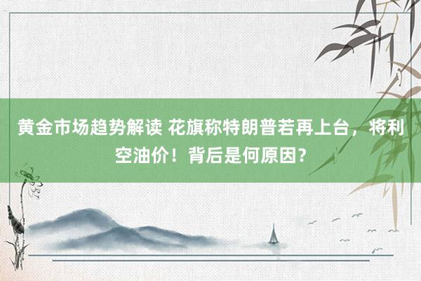 黄金市场趋势解读 花旗称特朗普若再上台，将利空油价！背后是何原因？