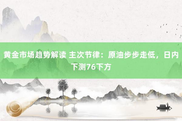 黄金市场趋势解读 主次节律：原油步步走低，日内下测76下方