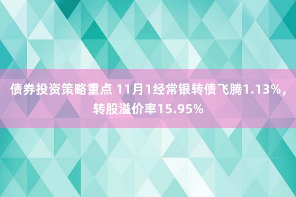 债券投资策略重点 11月1经常银转债飞腾1.13%，转股溢价率15.95%