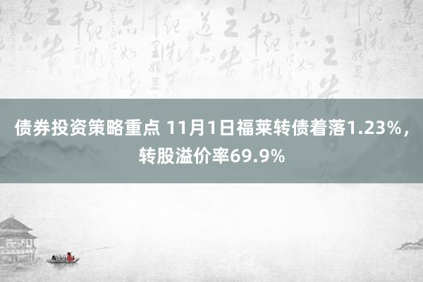 债券投资策略重点 11月1日福莱转债着落1.23%，转股溢价率69.9%