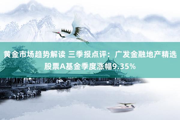 黄金市场趋势解读 三季报点评：广发金融地产精选股票A基金季度涨幅9.35%