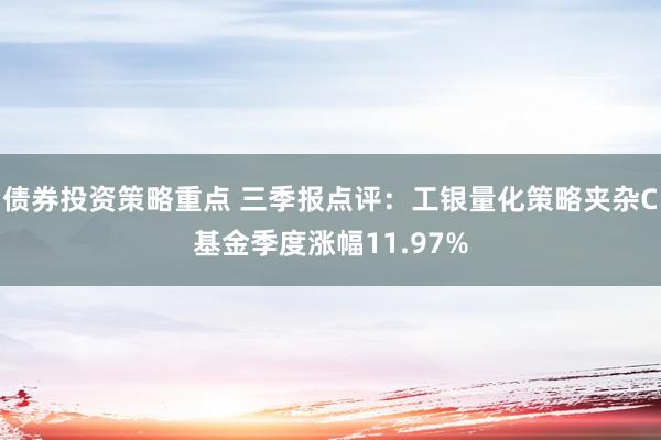 债券投资策略重点 三季报点评：工银量化策略夹杂C基金季度涨幅11.97%