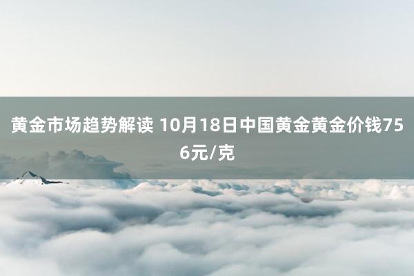 黄金市场趋势解读 10月18日中国黄金黄金价钱756元/克