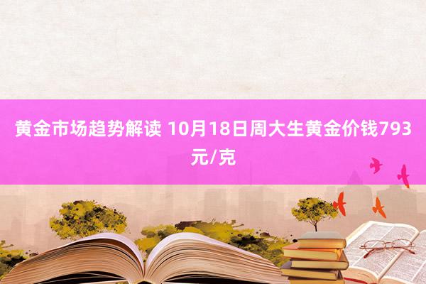 黄金市场趋势解读 10月18日周大生黄金价钱793元/克