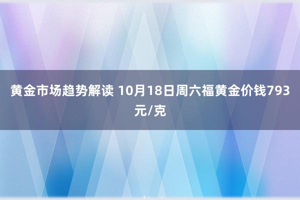 黄金市场趋势解读 10月18日周六福黄金价钱793元/克