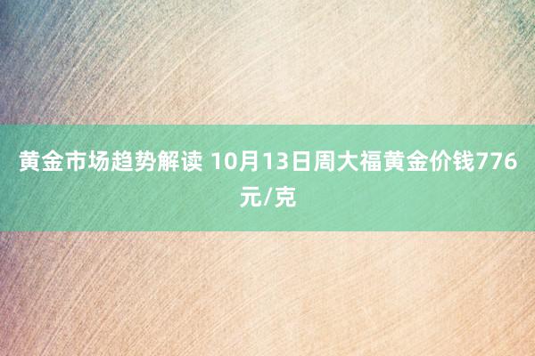 黄金市场趋势解读 10月13日周大福黄金价钱776元/克