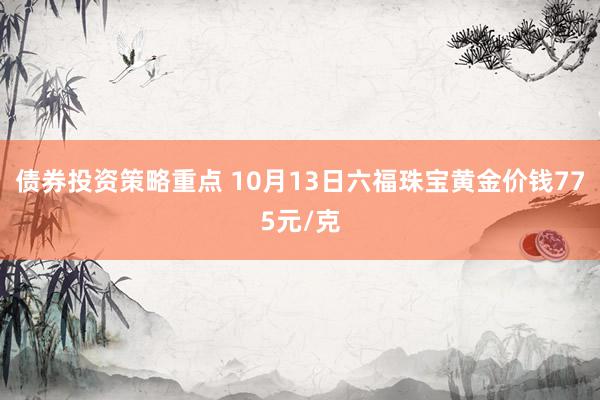 债券投资策略重点 10月13日六福珠宝黄金价钱775元/克