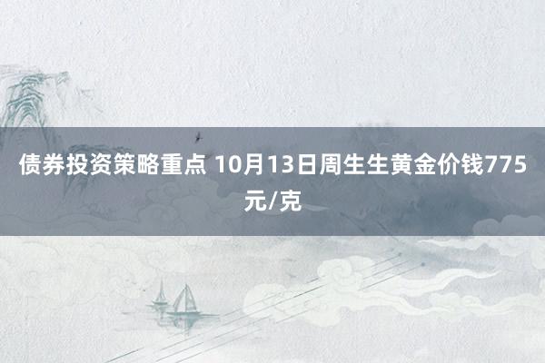 债券投资策略重点 10月13日周生生黄金价钱775元/克