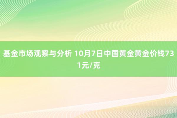 基金市场观察与分析 10月7日中国黄金黄金价钱731元/克