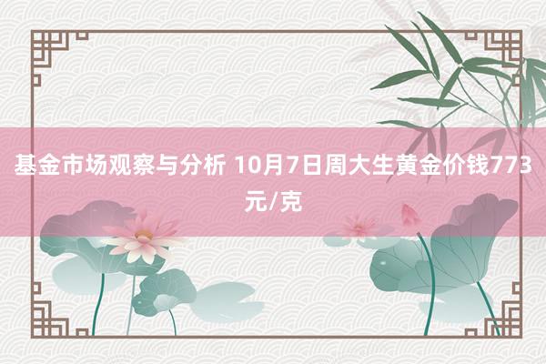 基金市场观察与分析 10月7日周大生黄金价钱773元/克