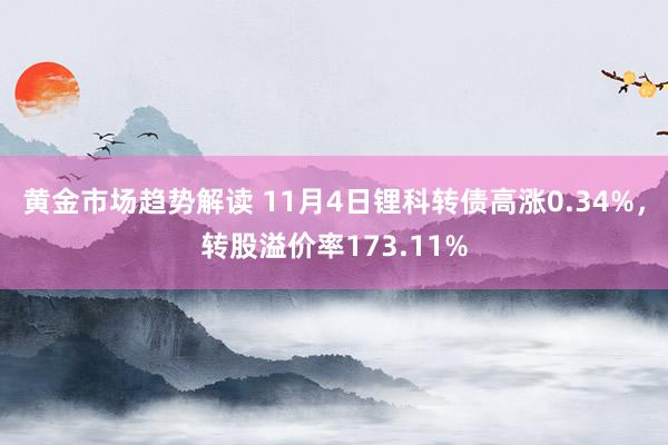 黄金市场趋势解读 11月4日锂科转债高涨0.34%，转股溢价率173.11%