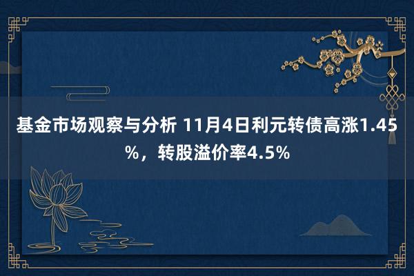 基金市场观察与分析 11月4日利元转债高涨1.45%，转股溢价率4.5%