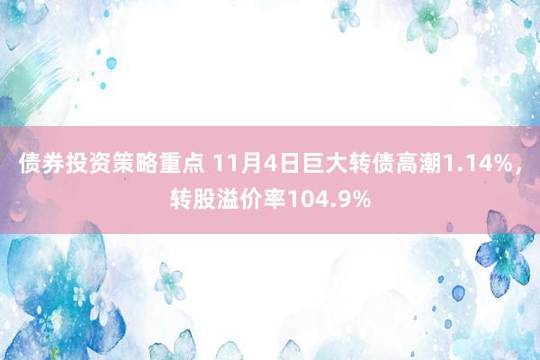 债券投资策略重点 11月4日巨大转债高潮1.14%，转股溢价率104.9%