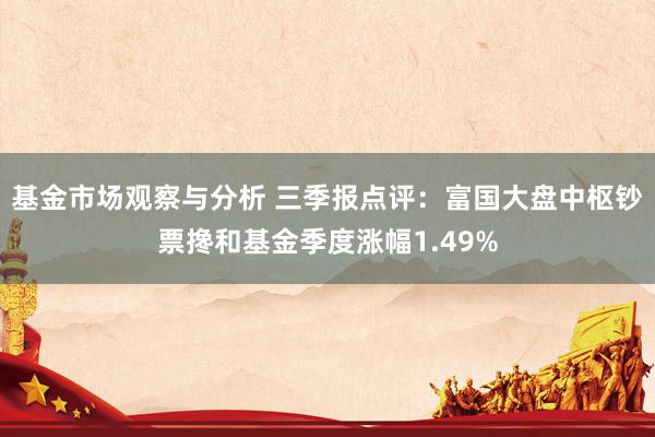 基金市场观察与分析 三季报点评：富国大盘中枢钞票搀和基金季度涨幅1.49%