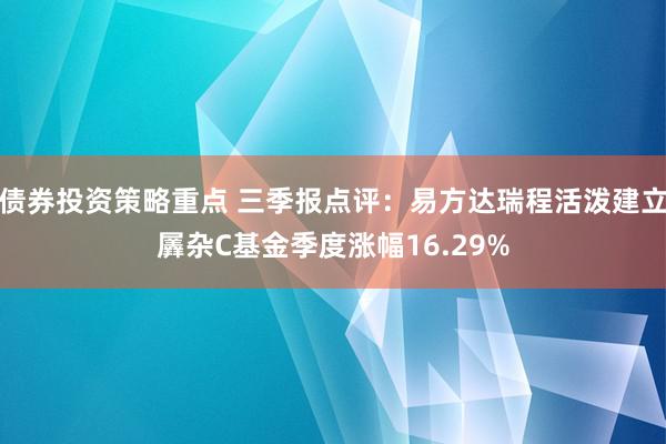 债券投资策略重点 三季报点评：易方达瑞程活泼建立羼杂C基金季度涨幅16.29%