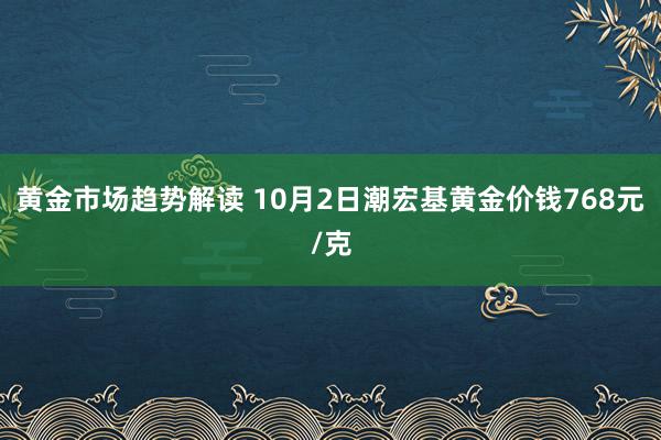 黄金市场趋势解读 10月2日潮宏基黄金价钱768元/克