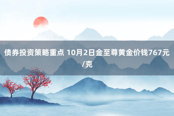 债券投资策略重点 10月2日金至尊黄金价钱767元/克