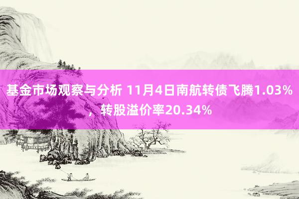 基金市场观察与分析 11月4日南航转债飞腾1.03%，转股溢价率20.34%