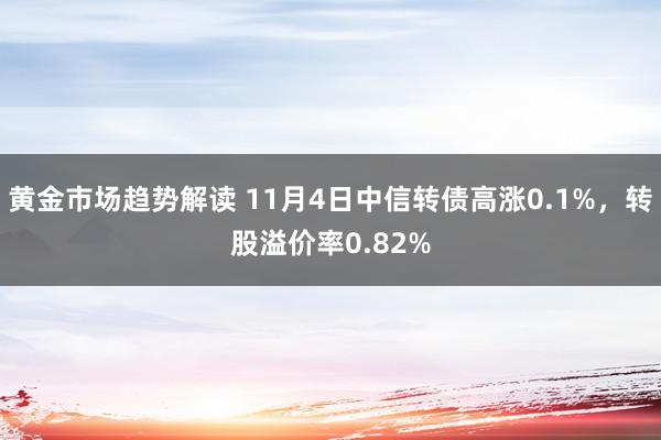 黄金市场趋势解读 11月4日中信转债高涨0.1%，转股溢价率0.82%