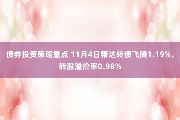 债券投资策略重点 11月4日精达转债飞腾1.19%，转股溢价率0.98%