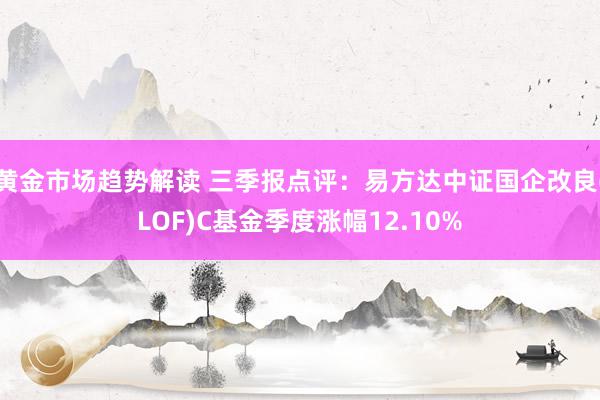 黄金市场趋势解读 三季报点评：易方达中证国企改良(LOF)C基金季度涨幅12.10%