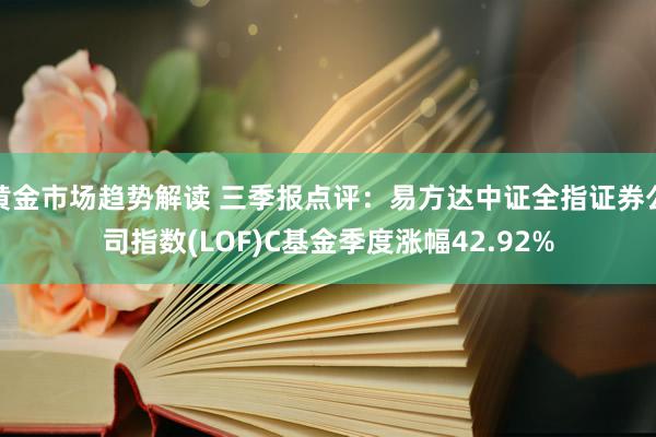 黄金市场趋势解读 三季报点评：易方达中证全指证券公司指数(LOF)C基金季度涨幅42.92%