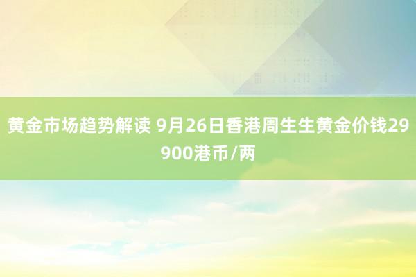 黄金市场趋势解读 9月26日香港周生生黄金价钱29900港币/两