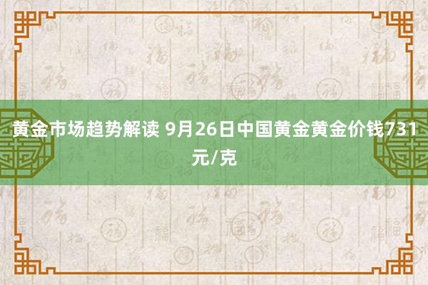 黄金市场趋势解读 9月26日中国黄金黄金价钱731元/克