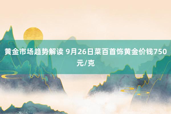 黄金市场趋势解读 9月26日菜百首饰黄金价钱750元/克