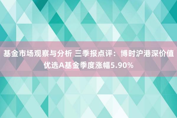 基金市场观察与分析 三季报点评：博时沪港深价值优选A基金季度涨幅5.90%