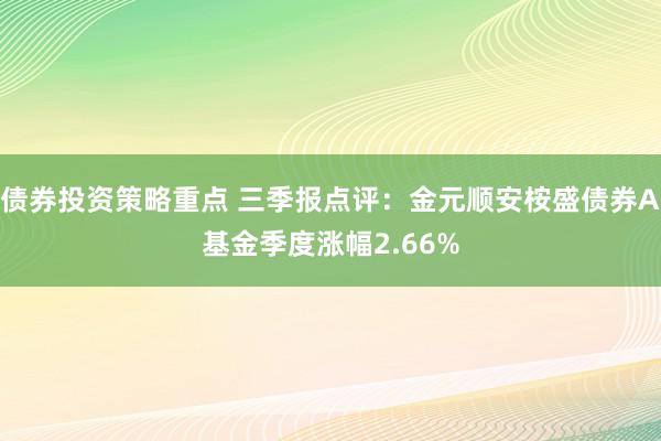 债券投资策略重点 三季报点评：金元顺安桉盛债券A基金季度涨幅2.66%