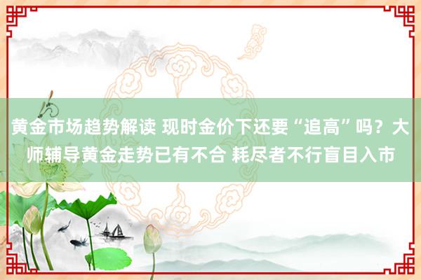 黄金市场趋势解读 现时金价下还要“追高”吗？大师辅导黄金走势已有不合 耗尽者不行盲目入市