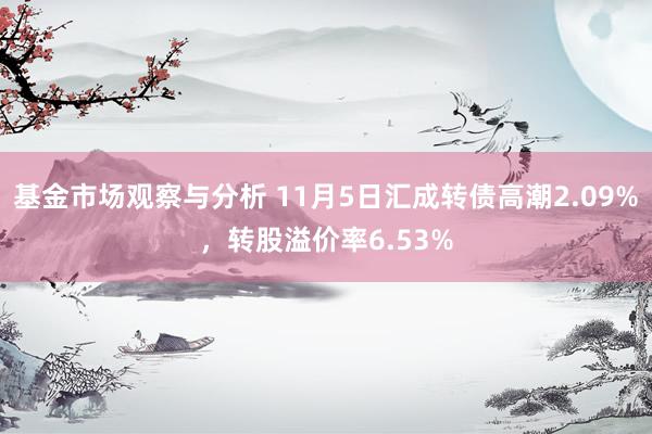 基金市场观察与分析 11月5日汇成转债高潮2.09%，转股溢价率6.53%