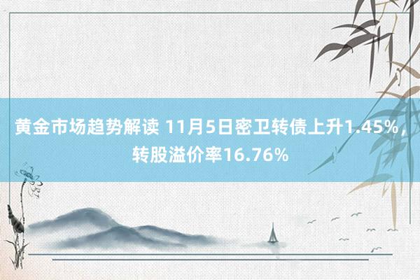 黄金市场趋势解读 11月5日密卫转债上升1.45%，转股溢价率16.76%