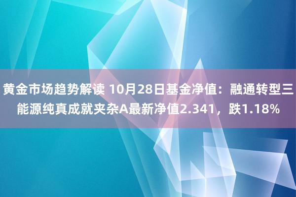 黄金市场趋势解读 10月28日基金净值：融通转型三能源纯真成就夹杂A最新净值2.341，跌1.18%